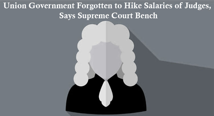 Union Government Forgotten to Hike Salaries of Judges, Says Supreme Court Bench