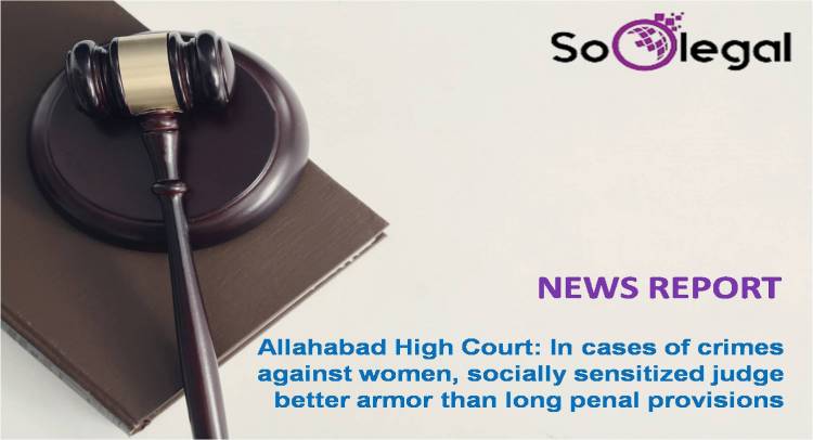 Allahabad High Court: In cases of crimes against women, socially sensitized judge better armour than long penal provisions