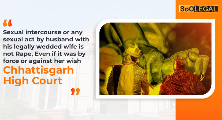 Sexual intercourse or any sexual act by husband with his legally wedded wife is not Rape, Even if it was by force or against her wish – Chhattisgarh High Court