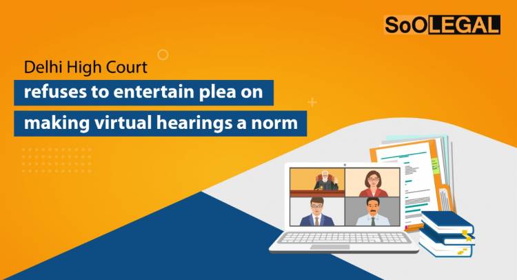 Delhi High Court refuses to entertain plea on making virtual hearings a norm
