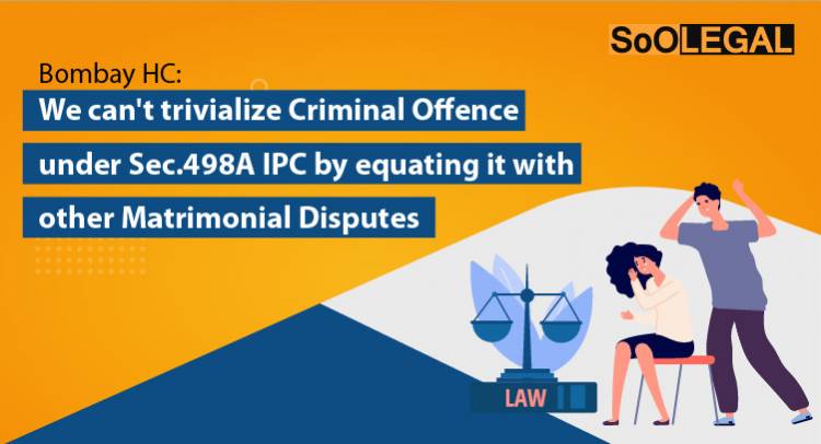 Bombay HC: We can't trivialise Criminal Offence under Sec.498A IPC by equating it with other Matrimonial Disputes