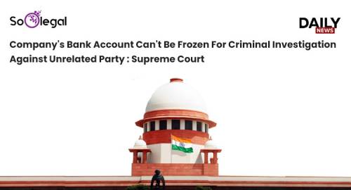 Company's Bank Account Can't Be Frozen For Criminal Investigation Against Unrelated Party : Supreme Court
