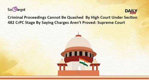 Criminal Proceedings Cannot Be Quashed By High Court Under Section 482 CrPC Stage By Saying Charges Aren't Proved: Supreme Court