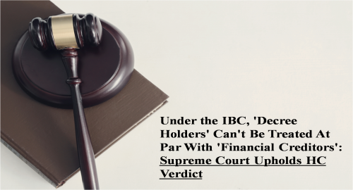 Under the IBC, 'Decree Holders' Can't Be Treated At Par With 'Financial Creditors': Supreme Court Upholds HC Verdict
