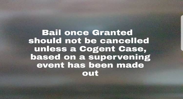 Bail once granted should not be cancelled unless a cogent case, based on a supervening event has been made out.