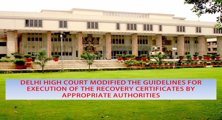 DELHI HIGH COURT MODIFIES THE GUIDELINES FOR EXECUTION OF RECOVERY CERTIFICATES BY APPROPRIATE AUTHORITIES