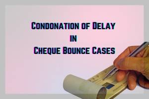 Condonation of Delay in Cheque Bounce Cases